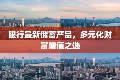 銀行最新儲蓄產(chǎn)品，多元化財富增值之選