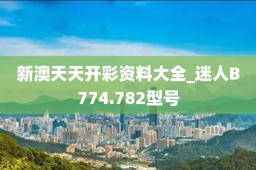 新澳天天開彩資料大全_迷人B774.782型號