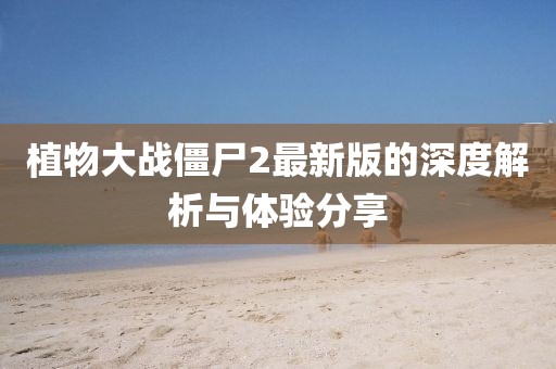 植物大戰(zhàn)僵尸2最新版的深度解析與體驗(yàn)分享