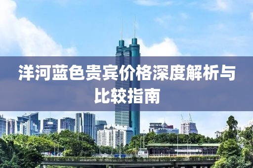 洋河藍(lán)色貴賓價(jià)格深度解析與比較指南