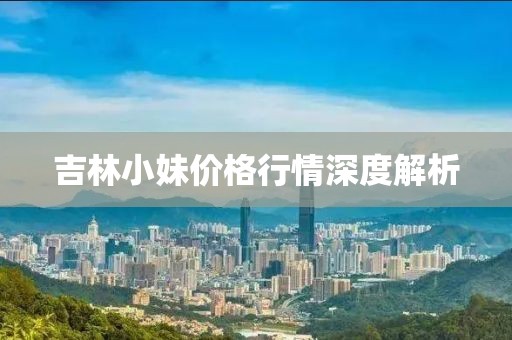 吉林小妹價格行情深度解析