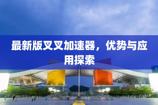 最新版叉叉加速器，優(yōu)勢與應(yīng)用探索