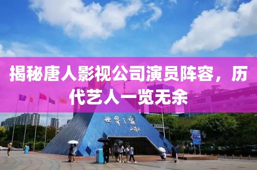 揭秘唐人影視公司演員陣容，歷代藝人一覽無余