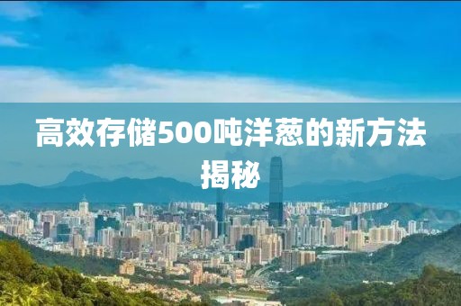 高效存儲500噸洋蔥的新方法揭秘