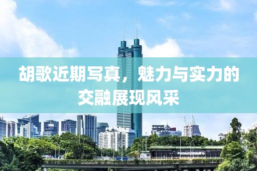 胡歌近期寫真，魅力與實力的交融展現(xiàn)風(fēng)采