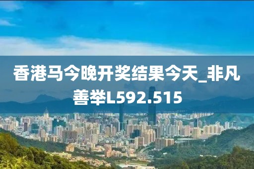 香港馬今晚開獎結(jié)果今天_非凡善舉L592.515