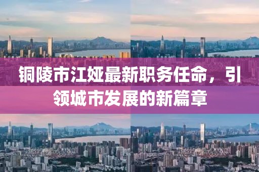銅陵市江婭最新職務(wù)任命，引領(lǐng)城市發(fā)展的新篇章