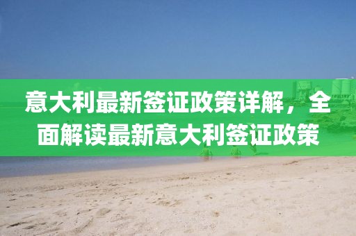 意大利最新簽證政策詳解，全面解讀最新意大利簽證政策