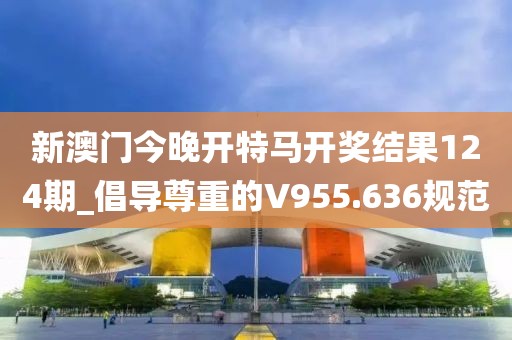 新澳門今晚開特馬開獎結(jié)果124期_倡導(dǎo)尊重的V955.636規(guī)范