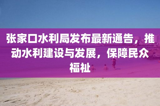 張家口水利局發(fā)布最新通告，推動(dòng)水利建設(shè)與發(fā)展，保障民眾福祉