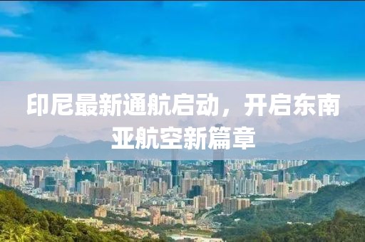 印尼最新通航啟動，開啟東南亞航空新篇章