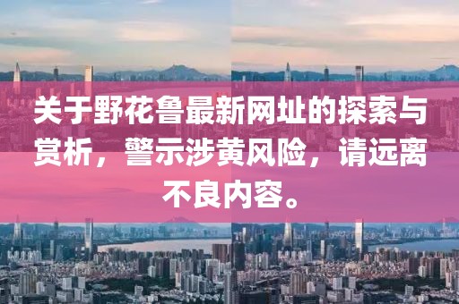 關(guān)于野花魯最新網(wǎng)址的探索與賞析，警示涉黃風(fēng)險，請遠(yuǎn)離不良內(nèi)容。