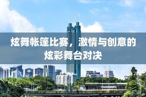 炫舞帳篷比賽，激情與創(chuàng)意的炫彩舞臺(tái)對(duì)決