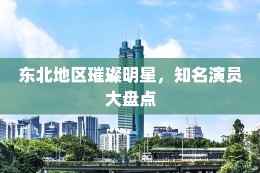 東北地區(qū)璀璨明星，知名演員大盤點