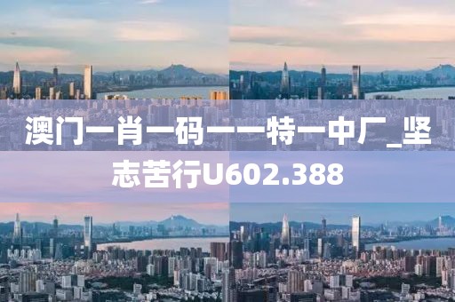 澳門(mén)一肖一碼一一特一中廠_堅(jiān)志苦行U602.388