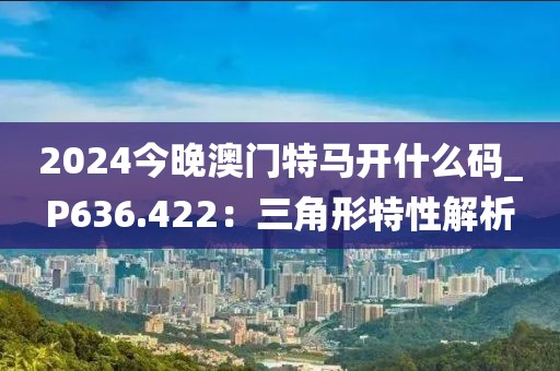 2024今晚澳門特馬開什么碼_P636.422：三角形特性解析