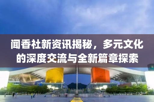 聞香社新資訊揭秘，多元文化的深度交流與全新篇章探索