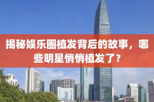 揭秘娛樂圈植發(fā)背后的故事，哪些明星悄悄植發(fā)了？
