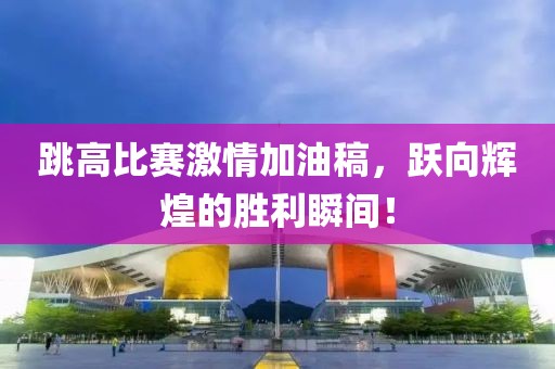 跳高比賽激情加油稿，躍向輝煌的勝利瞬間！