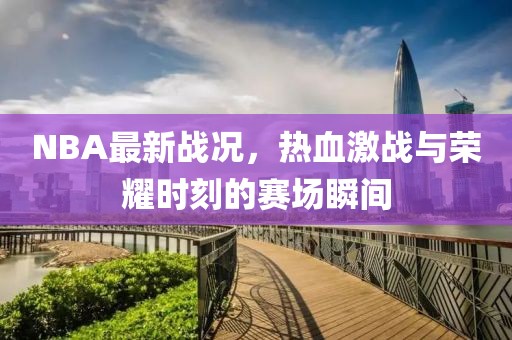NBA最新戰(zhàn)況，熱血激戰(zhàn)與榮耀時刻的賽場瞬間