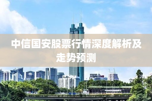 中信國安股票行情深度解析及走勢預(yù)測