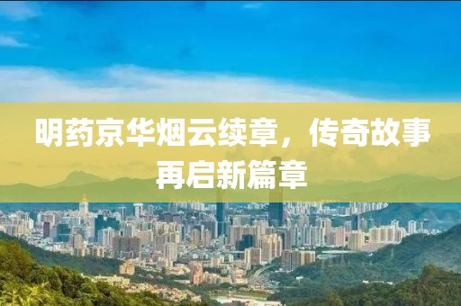 明藥京華煙云續(xù)章，傳奇故事再啟新篇章