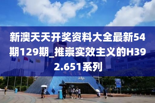 新澳天天開獎(jiǎng)資料大全最新54期129期_推崇實(shí)效主義的H392.651系列