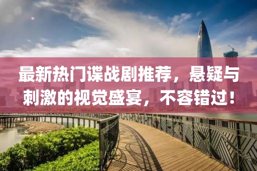 最新熱門諜戰(zhàn)劇推薦，懸疑與刺激的視覺盛宴，不容錯過！