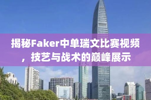 揭秘Faker中單瑞文比賽視頻，技藝與戰(zhàn)術(shù)的巔峰展示