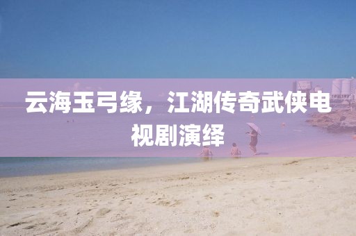 云海玉弓緣，江湖傳奇武俠電視劇演繹