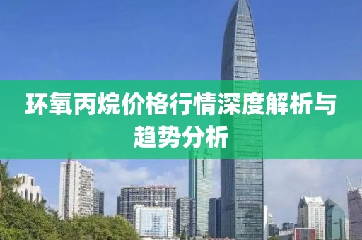 環(huán)氧丙烷價格行情深度解析與趨勢分析