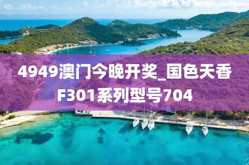 4949澳門今晚開獎(jiǎng)_國色天香F301系列型號(hào)704
