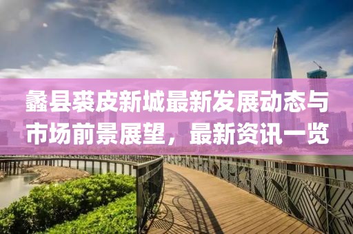 蠡縣裘皮新城最新發(fā)展動態(tài)與市場前景展望，最新資訊一覽