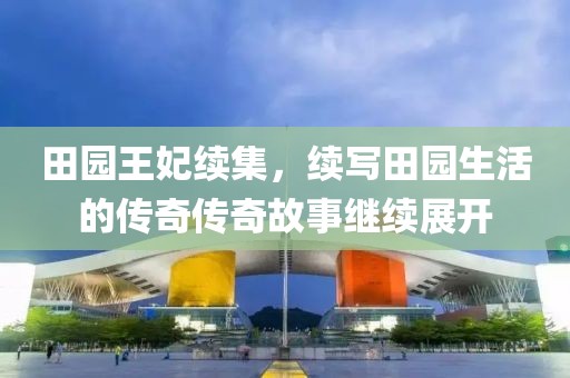 田園王妃續(xù)集，續(xù)寫田園生活的傳奇?zhèn)髌婀适吕^續(xù)展開