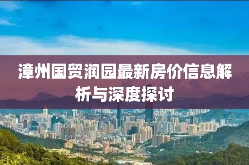 漳州國貿(mào)潤園最新房價信息解析與深度探討