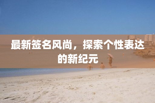 最新簽名風(fēng)尚，探索個(gè)性表達(dá)的新紀(jì)元