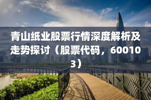 青山紙業(yè)股票行情深度解析及走勢探討（股票代碼，600103）