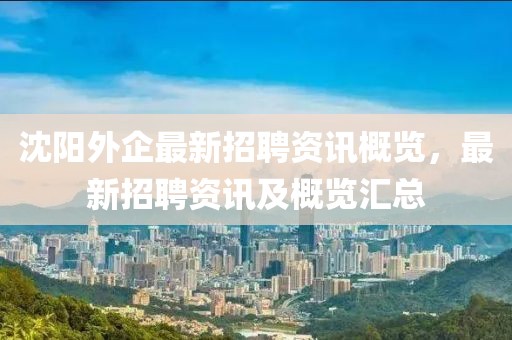 沈陽外企最新招聘資訊概覽，最新招聘資訊及概覽匯總