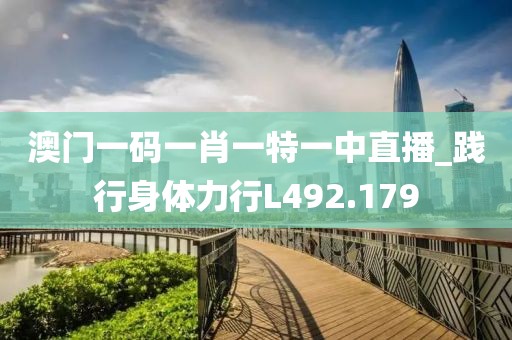 澳門一碼一肖一特一中直播_踐行身體力行L492.179