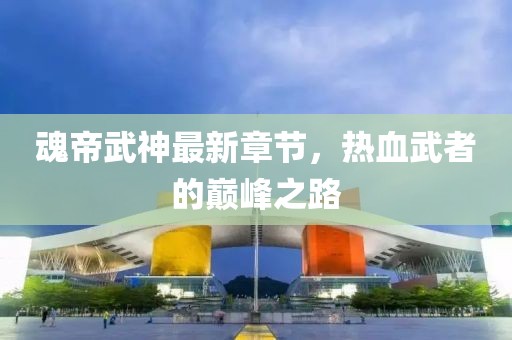 魂帝武神最新章節(jié)，熱血武者的巔峰之路