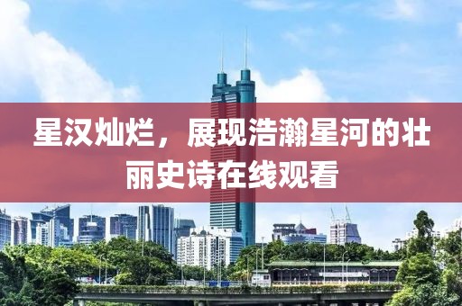 星漢燦爛，展現(xiàn)浩瀚星河的壯麗史詩在線觀看