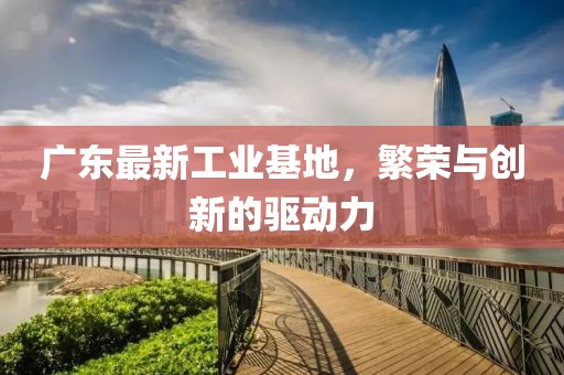 廣東最新工業(yè)基地，繁榮與創(chuàng)新的驅(qū)動(dòng)力