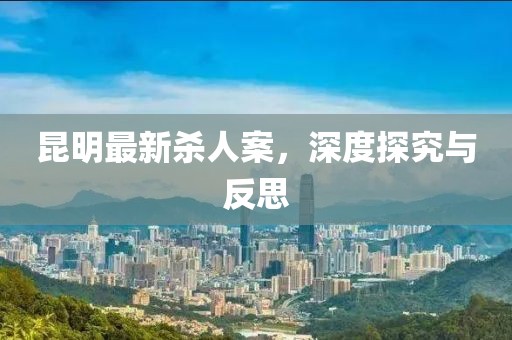 昆明最新殺人案，深度探究與反思