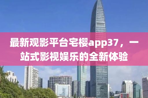 最新觀影平臺宅櫻app37，一站式影視娛樂的全新體驗