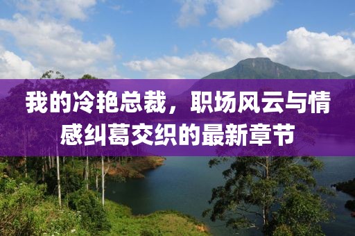 我的冷艷總裁，職場(chǎng)風(fēng)云與情感糾葛交織的最新章節(jié)