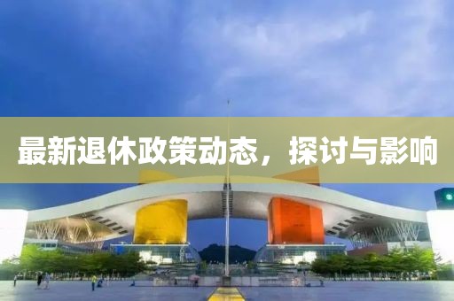 最新退休政策動(dòng)態(tài)，探討與影響