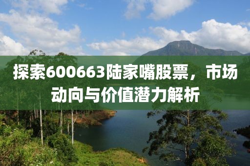 探索600663陸家嘴股票，市場(chǎng)動(dòng)向與價(jià)值潛力解析