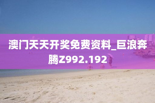澳門天天開獎免費資料_巨浪奔騰Z992.192