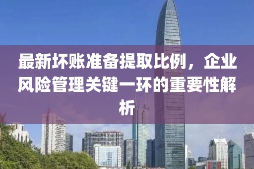 最新壞賬準(zhǔn)備提取比例，企業(yè)風(fēng)險管理關(guān)鍵一環(huán)的重要性解析