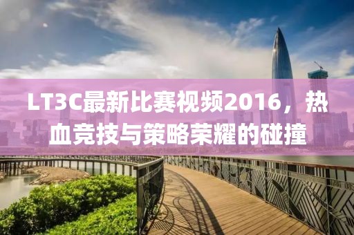 LT3C最新比賽視頻2016，熱血競技與策略榮耀的碰撞